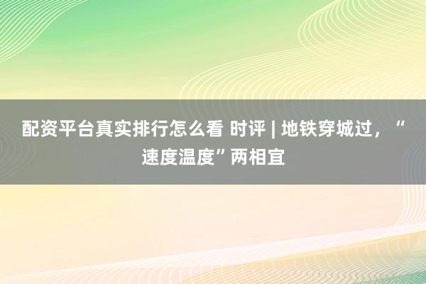 配资平台真实排行怎么看 时评 | 地铁穿城过,“速度温度”两相宜
