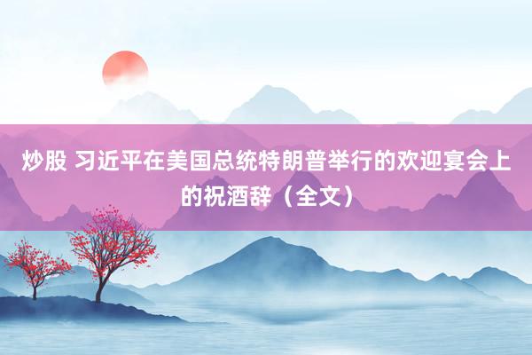 炒股 习近平在美国总统特朗普举行的欢迎宴会上的祝酒辞（全文）
