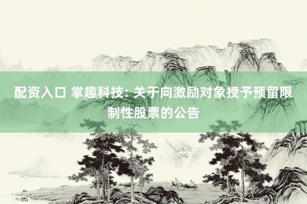 配资入口 掌趣科技: 关于向激励对象授予预留限制性股票的公告