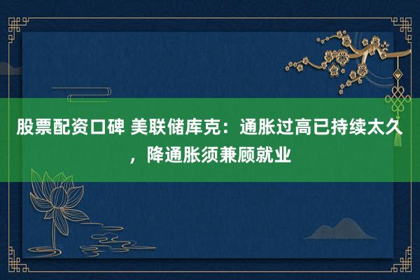 股票配资口碑 美联储库克：通胀过高已持续太久，降通胀须兼顾就业