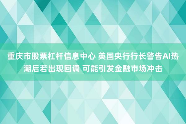 重庆市股票杠杆信息中心 英国央行行长警告AI热潮后若出现回调 可能引发金融市场冲击