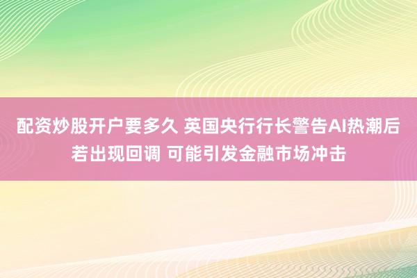 配资炒股开户要多久 英国央行行长警告AI热潮后若出现回调 可能引发金融市场冲击
