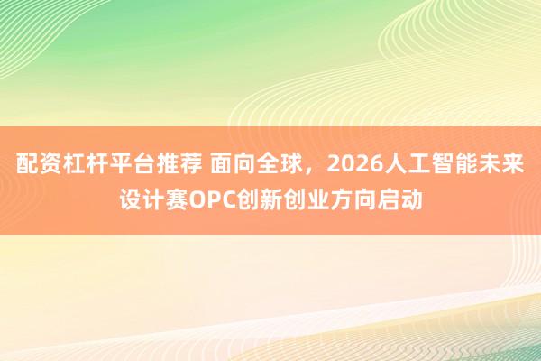配资杠杆平台推荐 面向全球，2026人工智能未来设计赛OPC创新创业方向启动