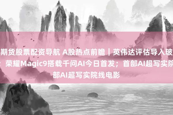 期货股票配资导航 A股热点前瞻｜英伟达评估导入玻璃基板；荣耀Magic9搭载千问AI今日首发；首部AI超写实院线电影