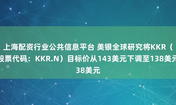 上海配资行业公共信息平台 美银全球研究将KKR（股票代码：KKR.N）目标价从143美元下调至138美元