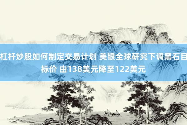 杠杆炒股如何制定交易计划 美银全球研究下调黑石目标价 由138美元降至122美元