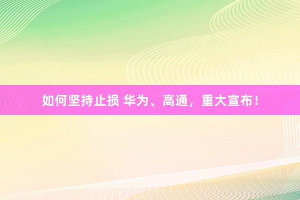 如何坚持止损 华为、高通，重大宣布！