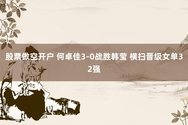 股票做空开户 何卓佳3-0战胜韩莹 横扫晋级女单32强